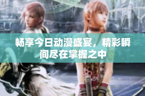 畅享今日动漫盛宴，精彩瞬间尽在掌握之中