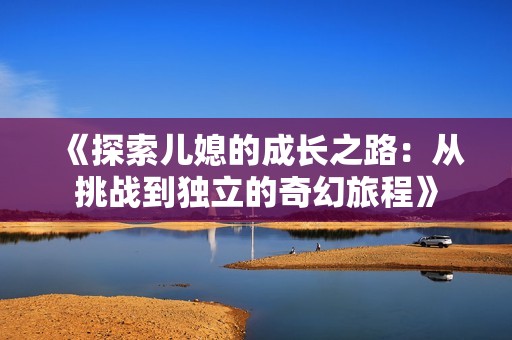 《探索儿媳的成长之路：从挑战到独立的奇幻旅程》