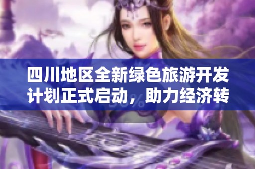 四川地区全新绿色旅游开发计划正式启动，助力经济转型升级