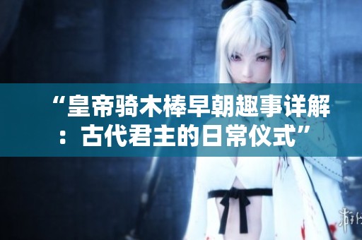 “皇帝骑木棒早朝趣事详解：古代君主的日常仪式”