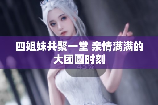 四姐妹共聚一堂 亲情满满的大团圆时刻