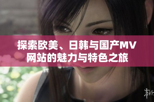 探索欧美、日韩与国产MV网站的魅力与特色之旅