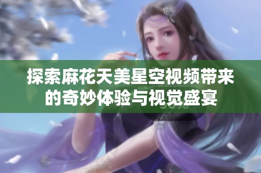 探索麻花天美星空视频带来的奇妙体验与视觉盛宴
