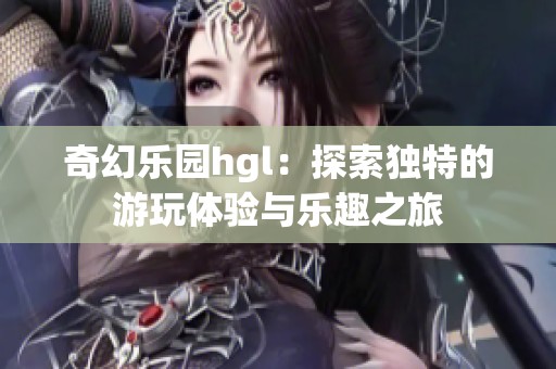 奇幻乐园hgl：探索独特的游玩体验与乐趣之旅
