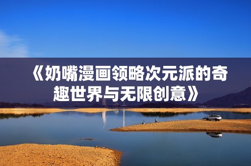 《奶嘴漫画领略次元派的奇趣世界与无限创意》