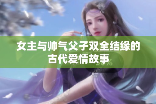 女主与帅气父子双全结缘的古代爱情故事