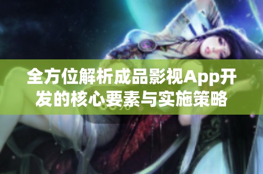 全方位解析成品影视App开发的核心要素与实施策略