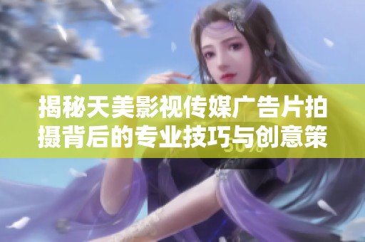 揭秘天美影视传媒广告片拍摄背后的专业技巧与创意策略