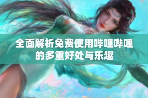 全面解析免费使用哔哩哔哩的多重好处与乐趣