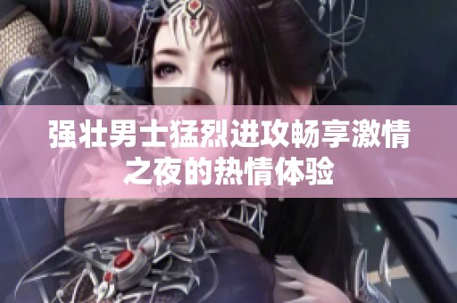 强壮男士猛烈进攻畅享激情之夜的热情体验