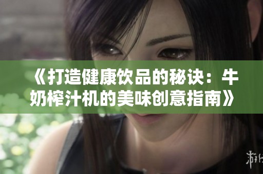 《打造健康饮品的秘诀：牛奶榨汁机的美味创意指南》