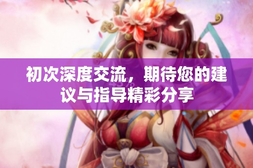 初次深度交流，期待您的建议与指导精彩分享