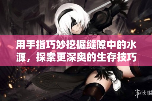 用手指巧妙挖掘缝隙中的水源，探索更深奥的生存技巧