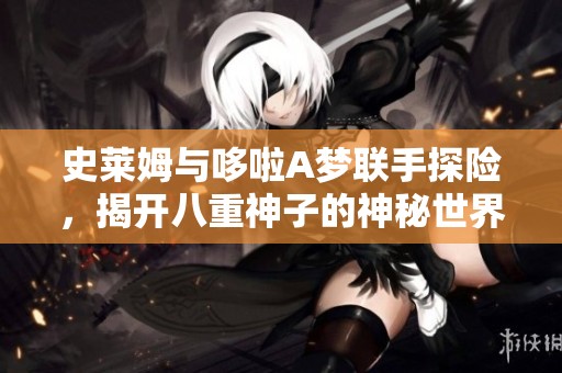 史莱姆与哆啦A梦联手探险，揭开八重神子的神秘世界