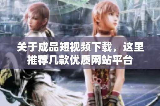 关于成品短视频下载，这里推荐几款优质网站平台