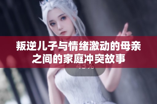 叛逆儿子与情绪激动的母亲之间的家庭冲突故事