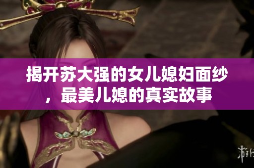 揭开苏大强的女儿媳妇面纱，最美儿媳的真实故事