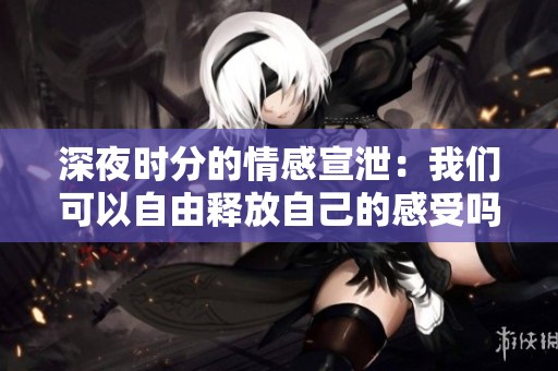 深夜时分的情感宣泄：我们可以自由释放自己的感受吗