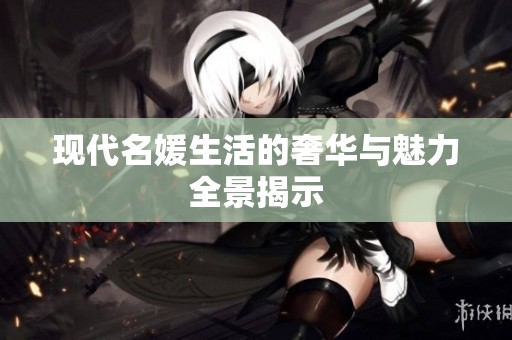 现代名媛生活的奢华与魅力全景揭示
