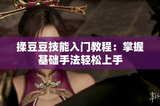 揉豆豆技能入门教程：掌握基础手法轻松上手