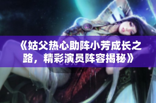 《姑父热心助阵小芳成长之路，精彩演员阵容揭秘》