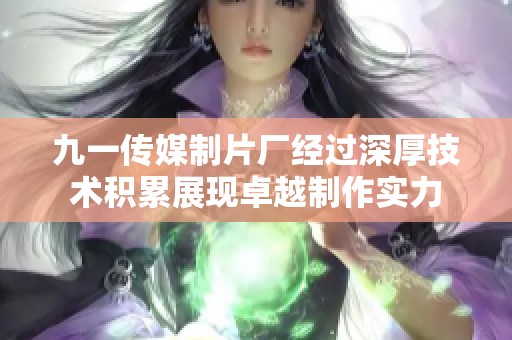 九一传媒制片厂经过深厚技术积累展现卓越制作实力