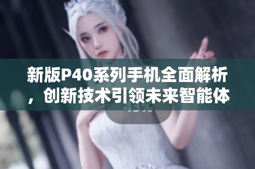 新版P40系列手机全面解析，创新技术引领未来智能体验