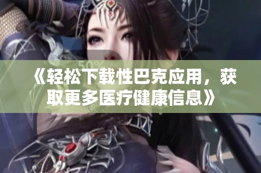 《轻松下载性巴克应用，获取更多医疗健康信息》