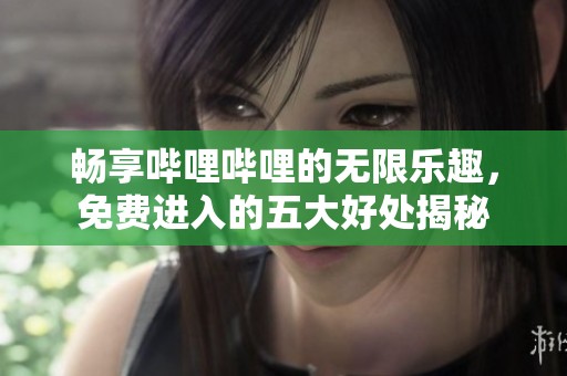 畅享哔哩哔哩的无限乐趣，免费进入的五大好处揭秘
