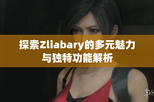 探索Zliabary的多元魅力与独特功能解析