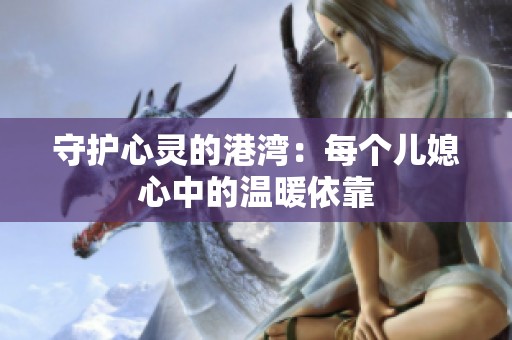 守护心灵的港湾：每个儿媳心中的温暖依靠