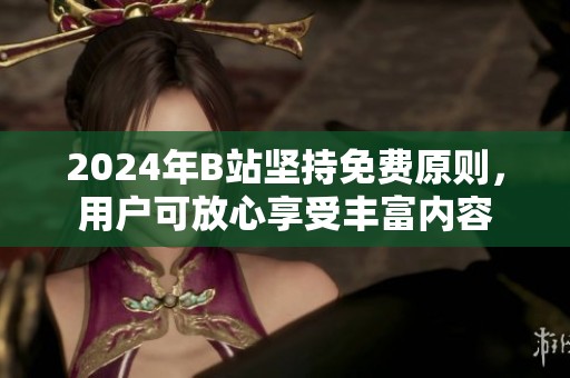 2024年B站坚持免费原则，用户可放心享受丰富内容