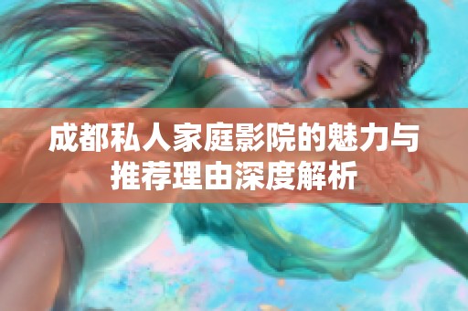 成都私人家庭影院的魅力与推荐理由深度解析