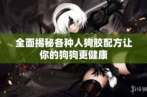 全面揭秘各种人狗胶配方让你的狗狗更健康