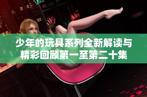 少年的玩具系列全新解读与精彩回顾第一至第二十集