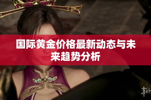 国际黄金价格最新动态与未来趋势分析
