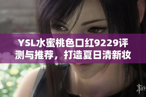 YSL水蜜桃色口红9229评测与推荐，打造夏日清新妆容