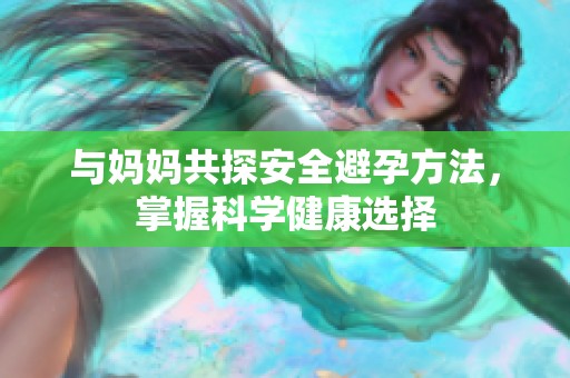 与妈妈共探安全避孕方法，掌握科学健康选择