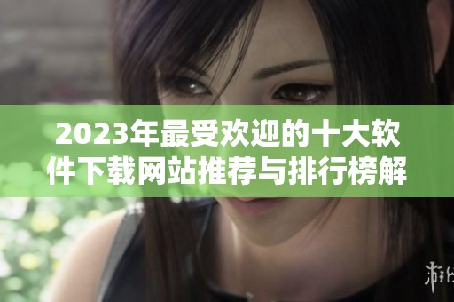 2023年最受欢迎的十大软件下载网站推荐与排行榜解析