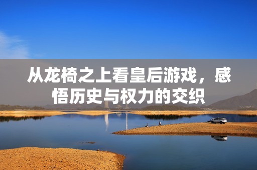从龙椅之上看皇后游戏，感悟历史与权力的交织
