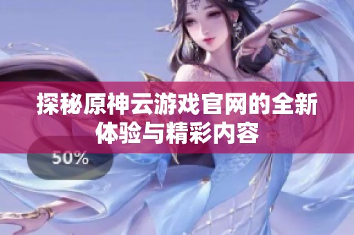 探秘原神云游戏官网的全新体验与精彩内容