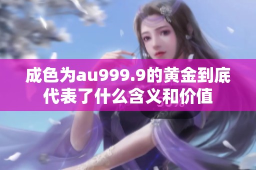 成色为au999.9的黄金到底代表了什么含义和价值
