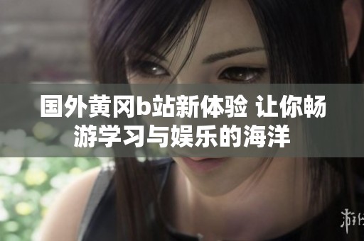 国外黄冈b站新体验 让你畅游学习与娱乐的海洋