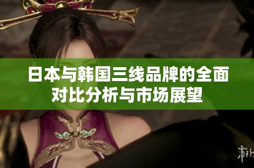 日本与韩国三线品牌的全面对比分析与市场展望