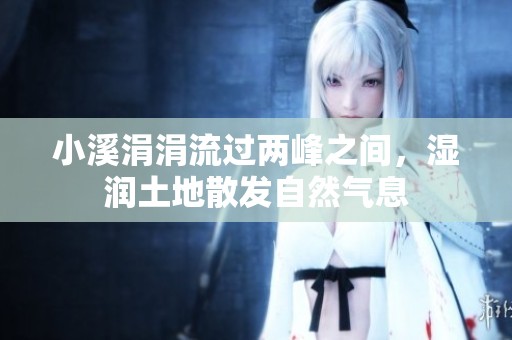 小溪涓涓流过两峰之间，湿润土地散发自然气息