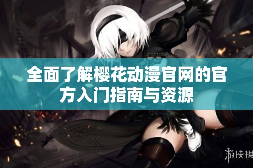全面了解樱花动漫官网的官方入门指南与资源