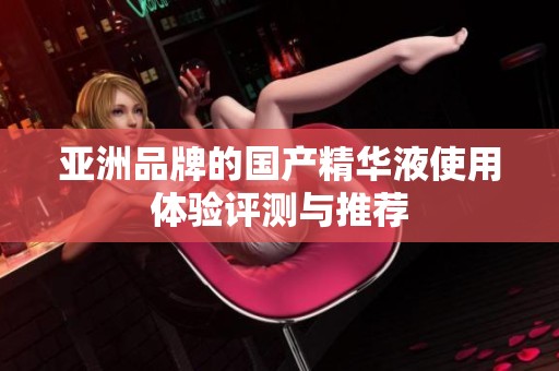 亚洲品牌的国产精华液使用体验评测与推荐
