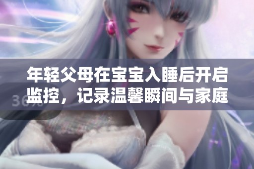 年轻父母在宝宝入睡后开启监控，记录温馨瞬间与家庭生活