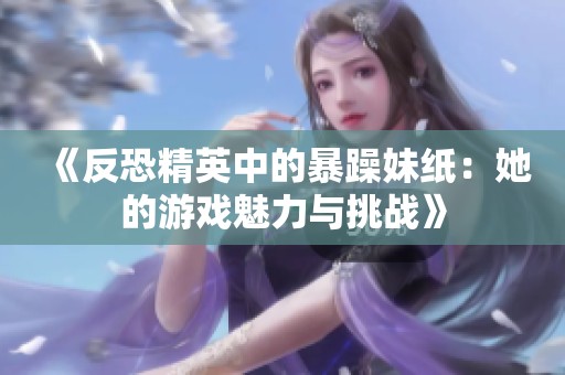 《反恐精英中的暴躁妹纸：她的游戏魅力与挑战》