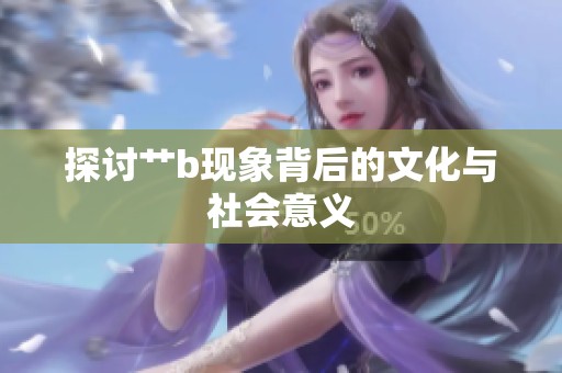 探讨艹b现象背后的文化与社会意义